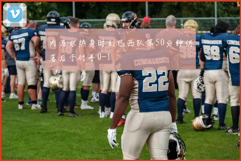 内马尔热身时刻巴西队第50分钟仍落后于对手0-1