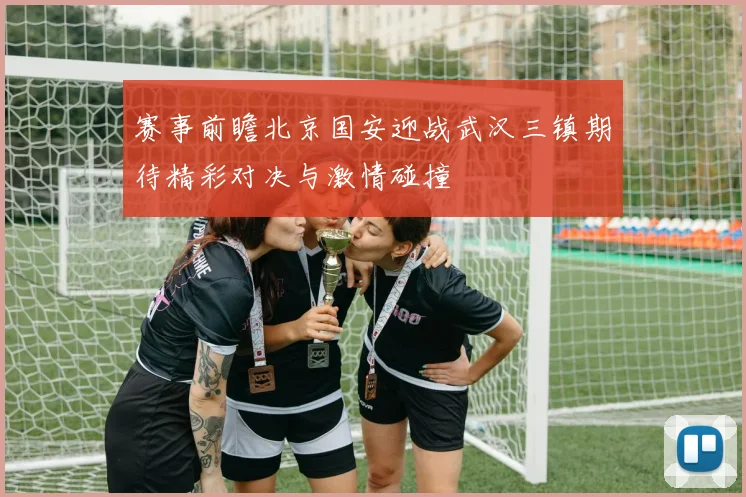 赛事前瞻北京国安迎战武汉三镇期待精彩对决与激情碰撞
