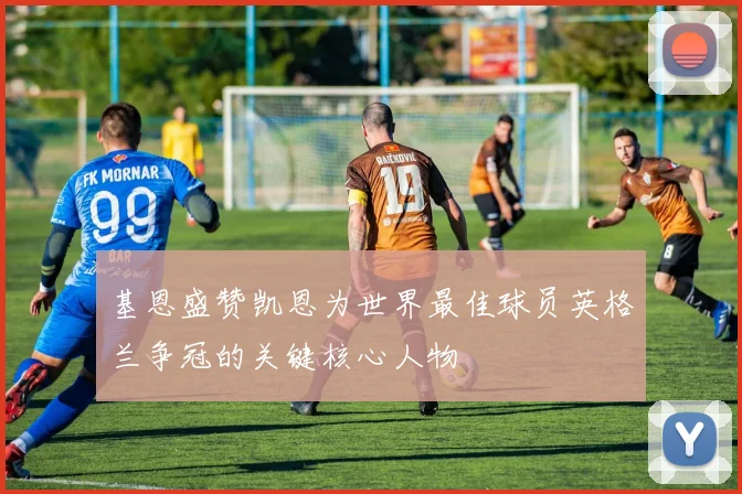 基恩盛赞凯恩为世界最佳球员英格兰争冠的关键核心人物