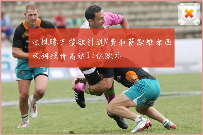 法媒曝巴黎欲引进M费和萨默维尔西汉姆报价高达13亿欧元