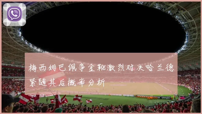 梅西姆巴佩争金靴激烈对决哈兰德紧随其后概率分析