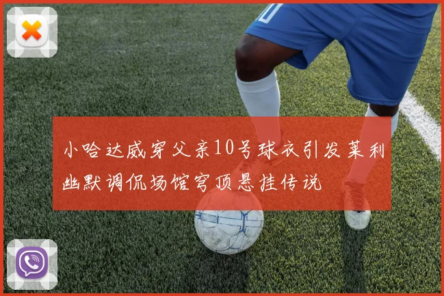 小哈达威穿父亲10号球衣引发莱利幽默调侃场馆穹顶悬挂传说
