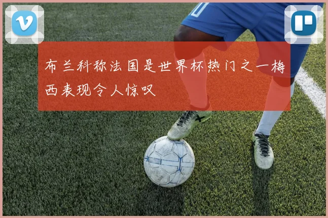 布兰科称法国是世界杯热门之一梅西表现令人惊叹