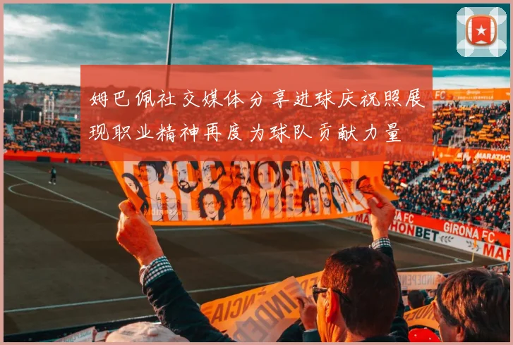 姆巴佩社交媒体分享进球庆祝照展现职业精神再度为球队贡献力量