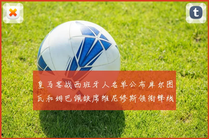 皇马客战西班牙人名单公布库尔图瓦和姆巴佩缺席维尼修斯领衔锋线阵容