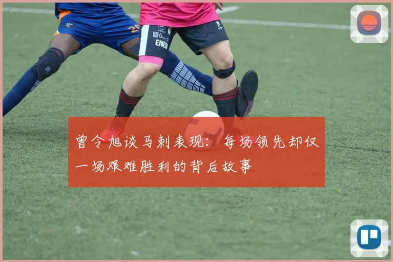 曾令旭谈马刺表现：每场领先却仅一场艰难胜利的背后故事