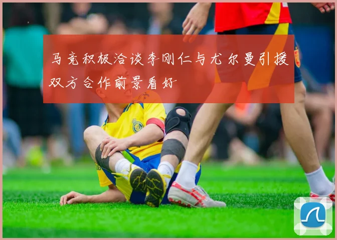 马竞积极洽谈李刚仁与尤尔曼引援双方合作前景看好