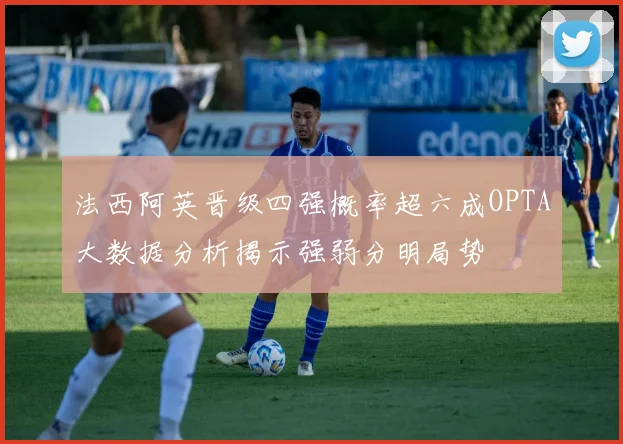法西阿英晋级四强概率超六成OPTA大数据分析揭示强弱分明局势