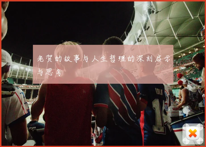 老贺的故事与人生哲理的深刻启示与思考